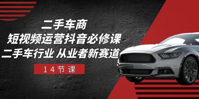 二手车商 短视频运营 抖音必修课，二手车行业 从业者新赛道(14节课-青禾学社