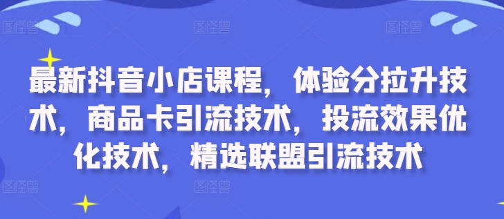 最新抖音小店课程,体验分拉升技术,商品卡引流技术,投流效果优化技术,精选联盟引流技术-青禾学社