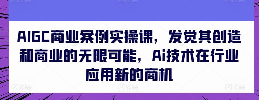 AIGC商业案例实操课,发觉其创造和商业的无限可能,Ai技术在行业应用新的商机-青禾学社