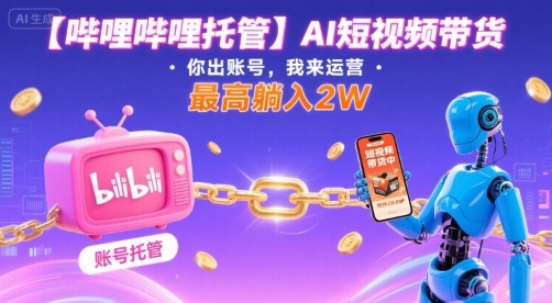 【哔哩哔哩托管】AI短视频带货,你出账号,我来运营,最高躺入2W【揭秘】-青禾学社