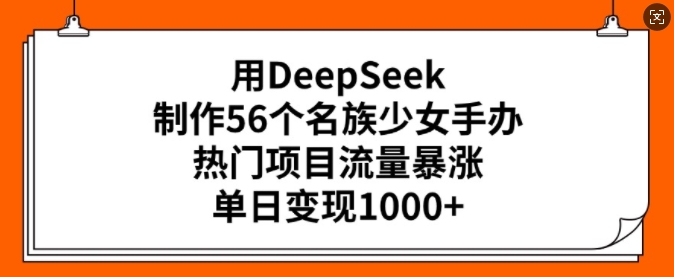 用DeepSeek制作56个名族少女手办，热门项目流量暴涨，单日变现多张-青禾学社