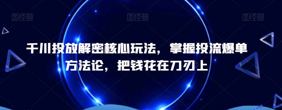 千川投放解密核心玩法，​掌握投流爆单方法论，把钱花在刀刃上-青禾学社