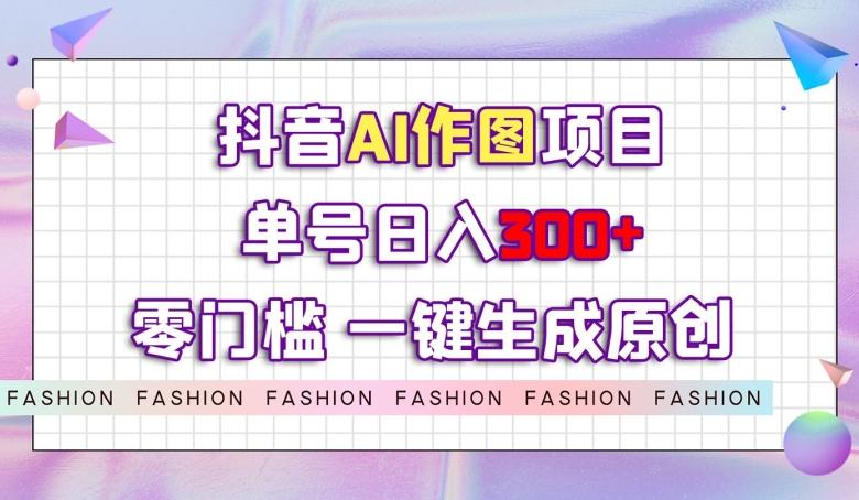 抖音AI作图项目,0门槛单号日入300+,一键生成原创图文【揭秘】-青禾学社