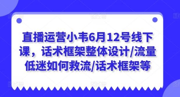 直播运营小韦6月12号线下课,话术框架整体设计/流量低迷如何救流/话术框架等-青禾学社