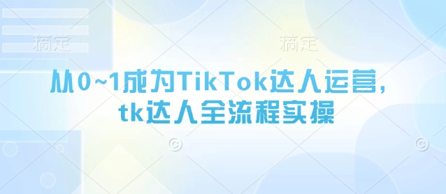 从0~1成为TikTok达人运营，tk达人全流程实操-青禾学社