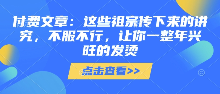 付费文章:这些祖宗传下来的讲究,不服不行,让你一整年兴旺的发烫!(全文收藏)-青禾学社