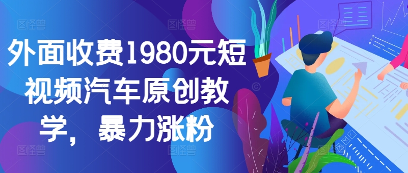 外面收费1980元短视频汽车原创教学,暴力涨粉-青禾学社