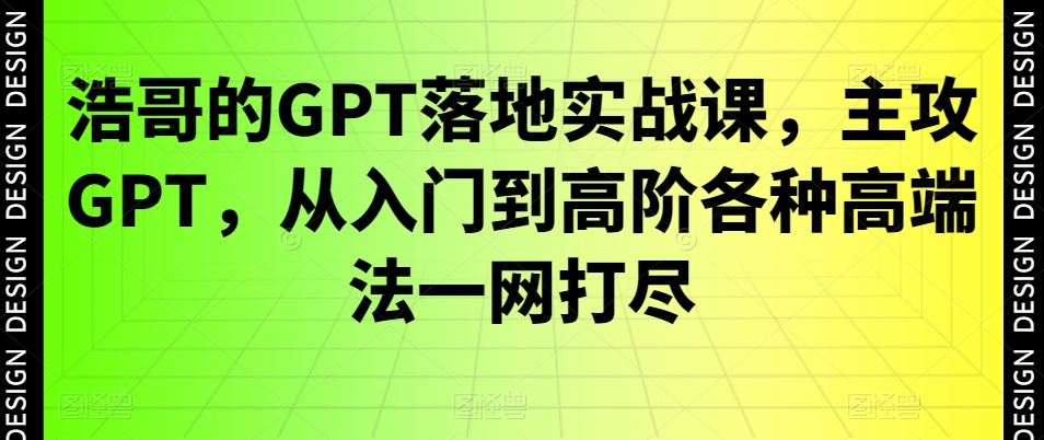 浩哥的GPT落地实战课,主攻GPT,从入门到高阶各种高端法一网打尽-青禾学社