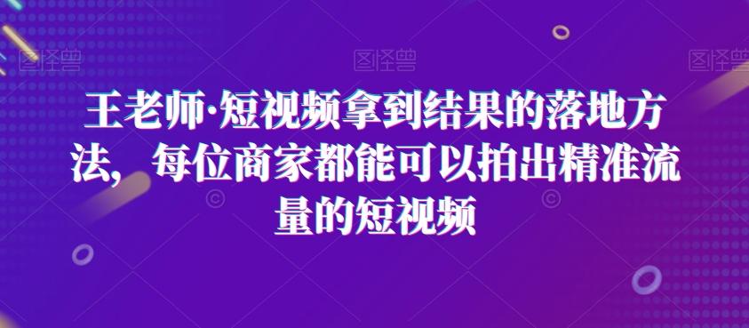 王老师·短视频拿到结果的落地方法,每位商家都能可以拍出精准流量的短视频-青禾学社