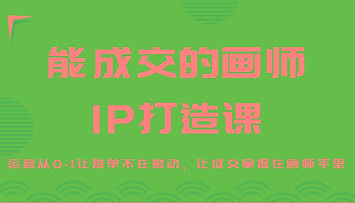 能成交的画师IP打造课，运营从0-1让接单不在被动，让成交掌握在画师手里-青禾学社