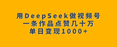 用DeepSeek做视频号，一条作品点赞几十万，单日变现1k-青禾学社