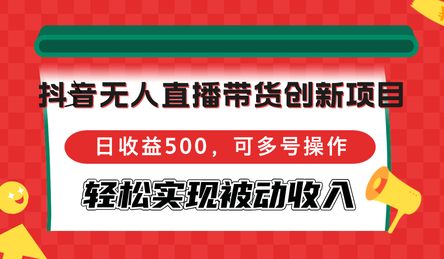 抖音无人直播带货创新项目,日收益500,可多号操作,轻松实现被动收入-青禾学社