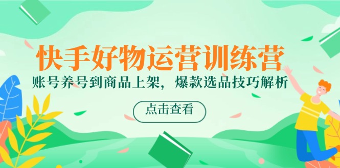 快手好物运营训练营,账号养号到商品上架,爆款选品技巧解析-青禾学社