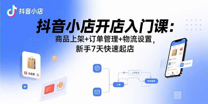 抖音小店开店入门课:商品上架+订单管理+物流设置,新手7天快速起店-青禾学社