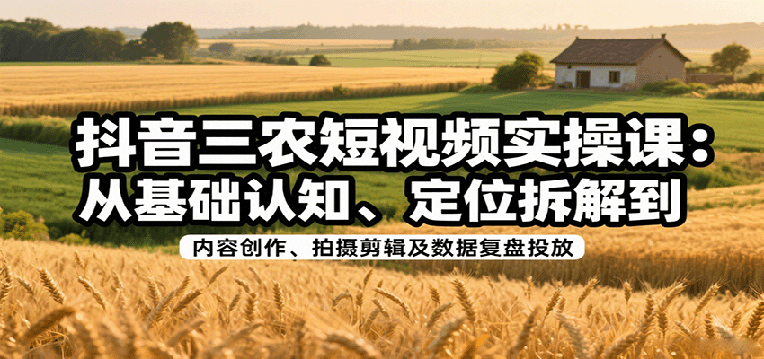 抖音三农短视频实操课:从基础认知、定位拆解到内容创作、拍摄剪辑及数据复盘投放-青禾学社