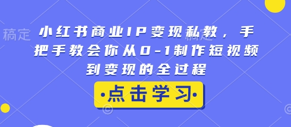 小红书商业IP变现私教，手把手教会你从0-1制作短视频到变现的全过程-青禾学社