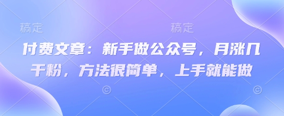 付费文章:新手做公众号,月涨几干粉,方法很简单,上手就能做-青禾学社