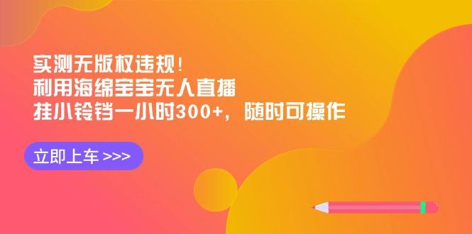 实测无版权违规！利用海绵宝宝无人直播，挂小铃铛一小时300+，随时可操作-青禾学社