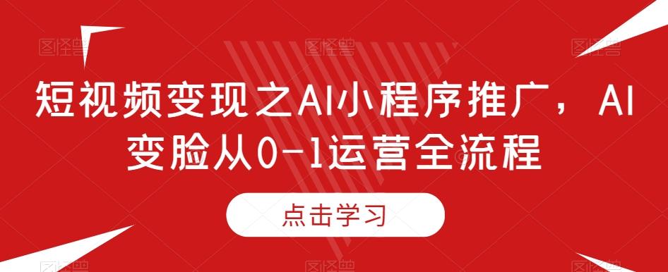 短视频变现之AI小程序推广,AI变脸从0-1运营全流程-青禾学社
