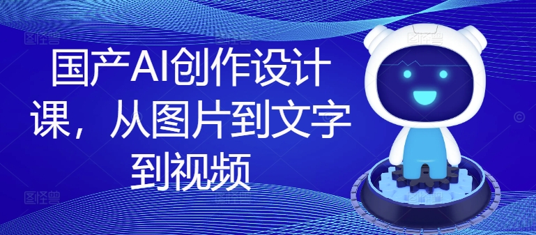 国产AI创作设计课，从图片到文字到视频-青禾学社