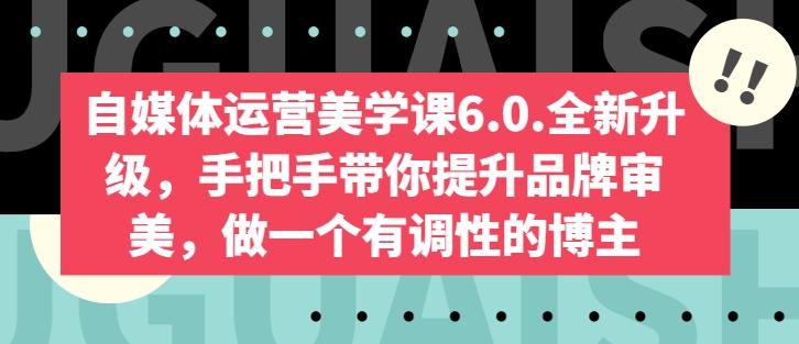 自媒体运营美学课6.0.全新升级,手把手带你提升品牌审美,做一个有调性的博主-青禾学社