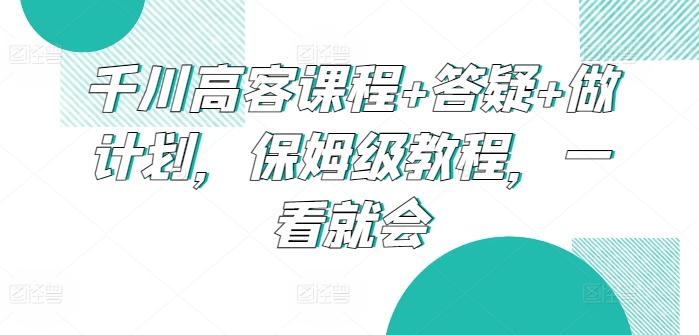 千川高客课程+答疑+做计划，保姆级教程，一看就会-青禾学社