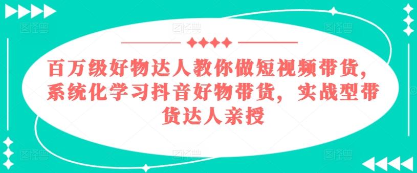 百万级好物达人教你做短视频带货,系统化学习抖音好物带货,实战型带货达人亲授-青禾学社