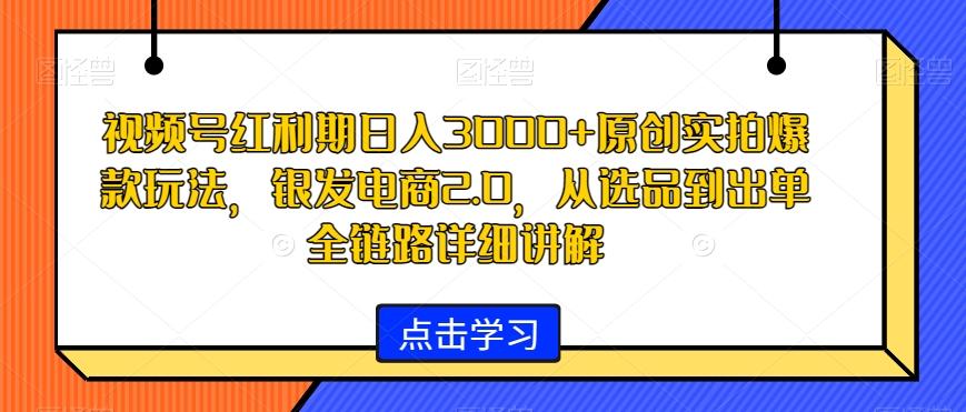 视频号红利期日入3000+原创实拍爆款玩法，银发电商2.0，从选品到出单全链路详细讲解【揭秘】-青禾学社