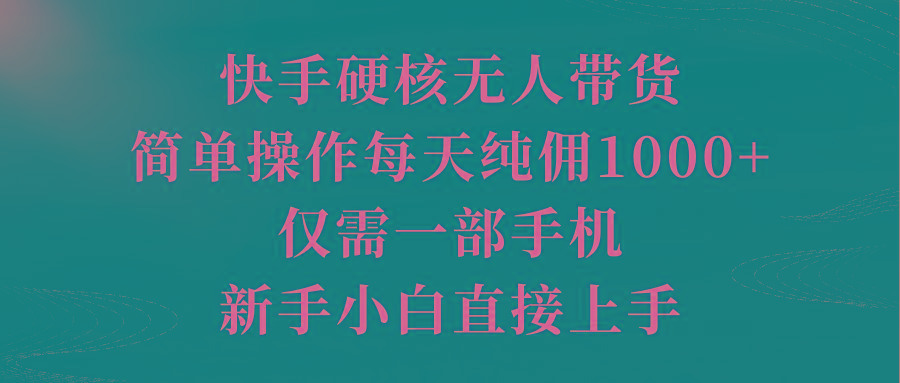 (9861期)快手硬核无人带货，简单操作每天纯佣1000+,仅需一部手机，新手小白直接上手-青禾学社