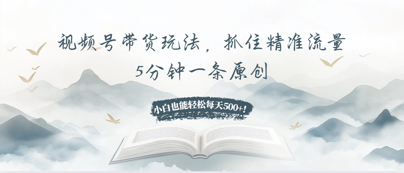 视频号带货玩法，抓住精准流量，5分钟一条原创，小白也能轻松每天500+！-青禾学社