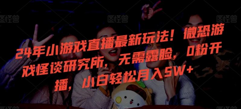 24年小游戏直播最新玩法!微恐游戏怪谈研究所,无需露脸,0粉开播,小白轻松月入5W+【揭秘】-青禾学社