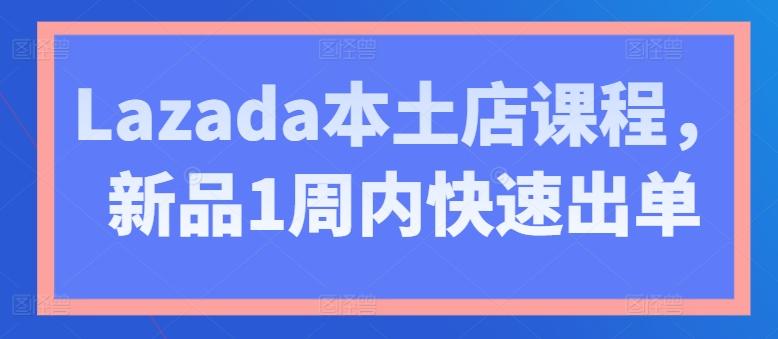Lazada本土店课程,新品1周内快速出单-青禾学社