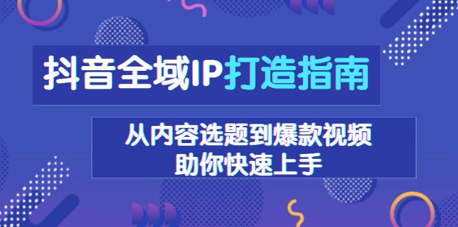 抖音全域IP打造指南，从内容选题到爆款视频，助你快速上手-青禾学社