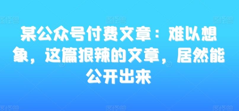 某公众号付费文章:难以想象,这篇狠辣的文章,居然能公开出来-青禾学社