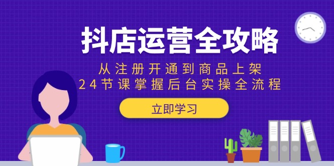 抖店运营全攻略：从注册开通到商品上架，24节课掌握后台实操全流程-青禾学社