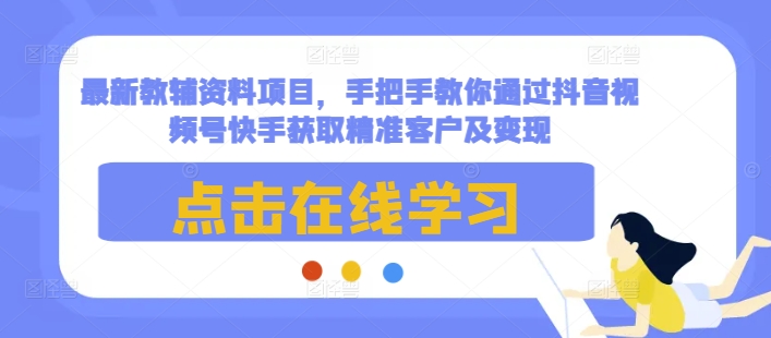 最新教辅资料项目,手把手教你通过抖音视频号快手获取精准客户及变现-青禾学社