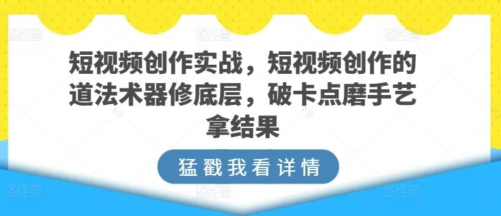 短视频创作实战,短视频创作的道法术器修底层,破卡点磨手艺拿结果-青禾学社