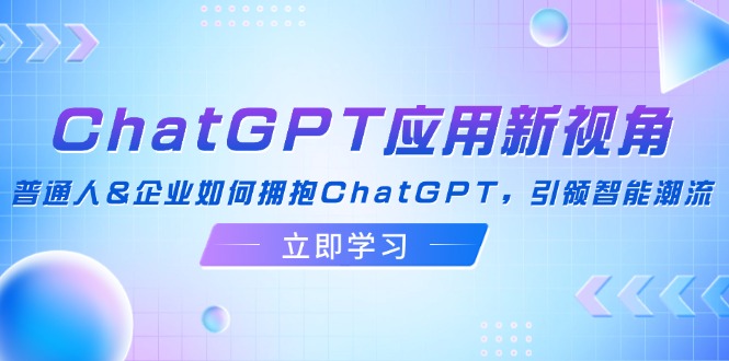 ChatGPT应用新视角：普通人&企业如何拥抱ChatGPT，引领智能潮流-青禾学社