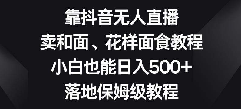 靠抖音无人直播,卖和面、花样面试教程,小白也能日入500+,落地保姆级教程【揭秘】-青禾学社