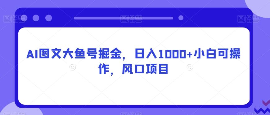 AI图文大鱼号掘金,日入1000+小白可操作,风口项目