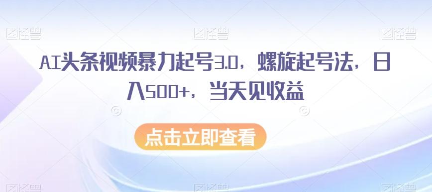 AI头条视频暴力起号3.0，螺旋起号法，日入500+，当天见收益【揭秘】-青禾学社
