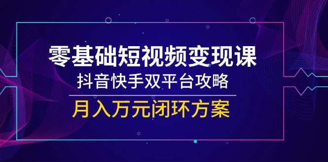 零基础短视频变现课，抖音快手双平台攻略，月入万元闭环方案-青禾学社