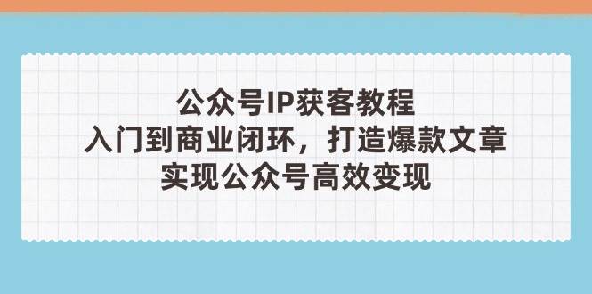 公众号IP获客教程(第3期)，从入门到商业闭环，打造爆款文章，实现公众号高效变现-青禾学社