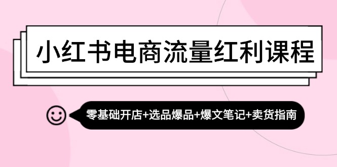 小红书电商流量红利课程:零基础开店+选品爆品+爆文笔记+卖货指南-青禾学社