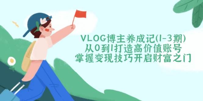 VLOG博主养成记(1-3期)从0到1打造高价值账号,掌握变现技巧开启财富之门-青禾学社