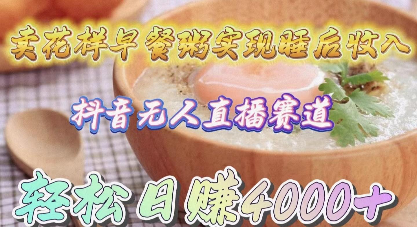 (9822期)卖花样早餐粥实现睡后收入！抖音无人直播新赛道，轻松日赚4000+-青禾学社