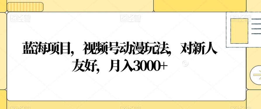蓝海项目，视频号动漫玩法，对新人友好，月入3000+【揭秘】-青禾学社