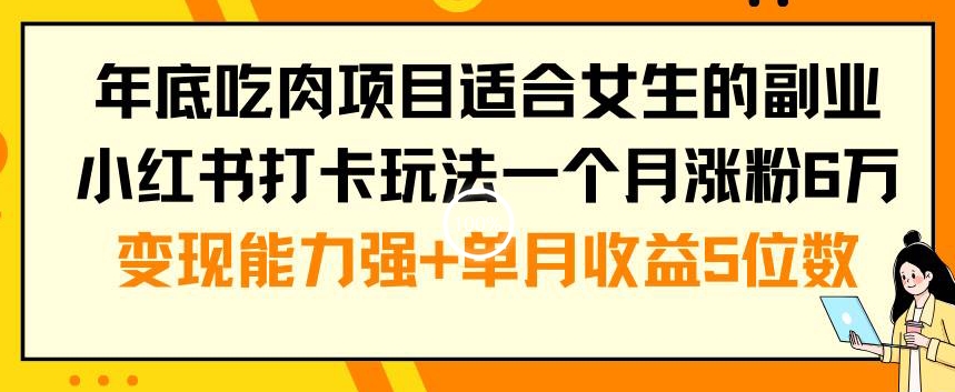 年底吃肉项目适合女生的副业小红书打卡玩法一个月涨粉6万+变现能力强+单月收益5位数【揭秘】-青禾学社