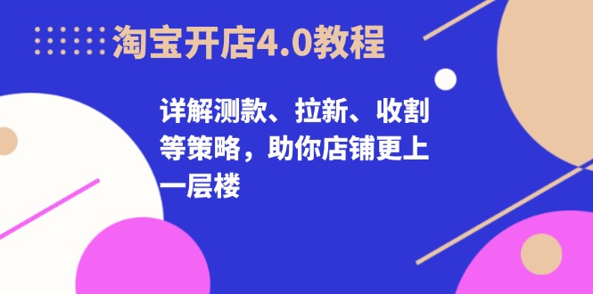 淘宝开店4.0教程,详解测款、拉新、收割等策略,助你店铺更上一层楼-青禾学社