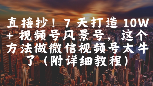 直接抄!7 天打造 10W + 视频号风景号,这个方法做微信视频号太牛了(附详细教程)-青禾学社